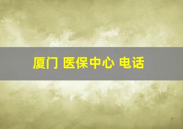 厦门 医保中心 电话